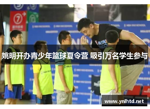 姚明开办青少年篮球夏令营 吸引万名学生参与