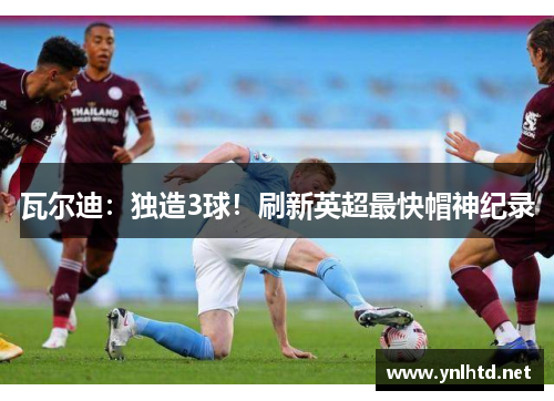 瓦尔迪：独造3球！刷新英超最快帽神纪录
