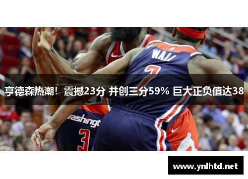 亨德森热潮！震撼23分 并创三分59% 巨大正负值达38